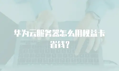 华为云服务器怎么用权益卡省钱？