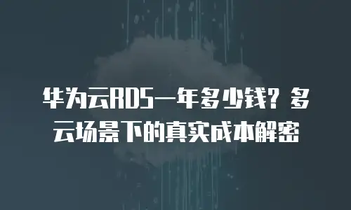 华为云RDS一年多少钱？多云场景下的真实成本解密