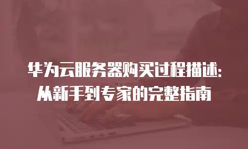 华为云服务器购买过程描述：从新手到专家的完整指南