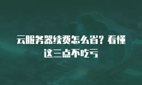 云服务器续费怎么省？看懂这三点不吃亏