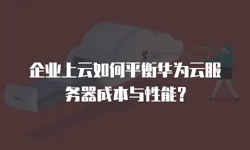 企业上云如何平衡华为云服务器成本与性能？