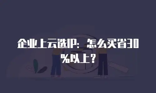 企业上云选IP：怎么买省30%以上？