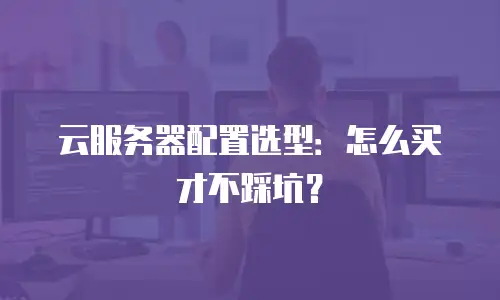云服务器配置选型：怎么买才不踩坑？