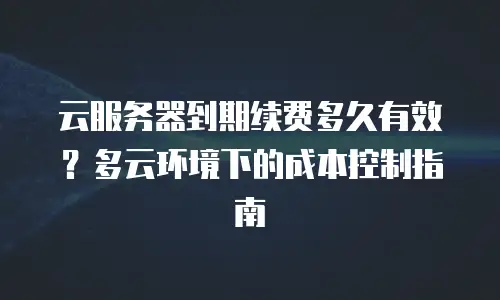 云服务器到期续费多久有效？多云环境下的成本控制指南