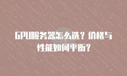 GPU服务器怎么选？价格与性能如何平衡？