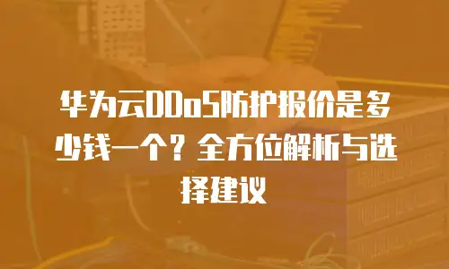 华为云DDoS防护报价是多少钱一个？全方位解析与选择建议