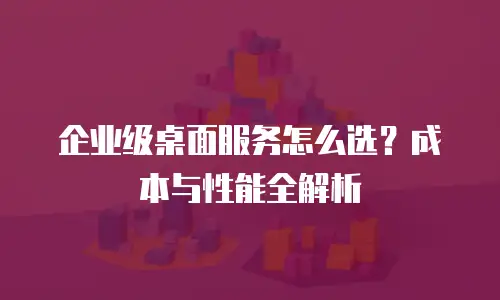 企业级桌面服务怎么选？成本与性能全解析