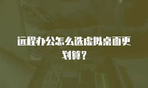 远程办公怎么选虚拟桌面更划算？