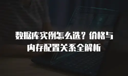 数据库实例怎么选？价格与内存配置关系全解析