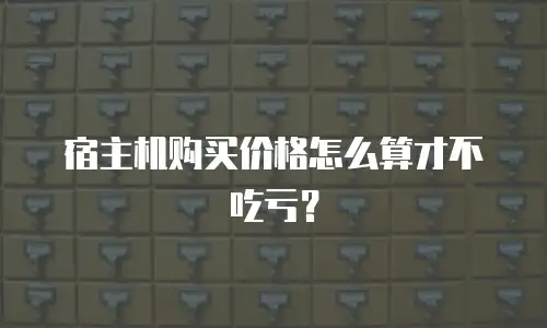 宿主机购买价格怎么算才不吃亏？