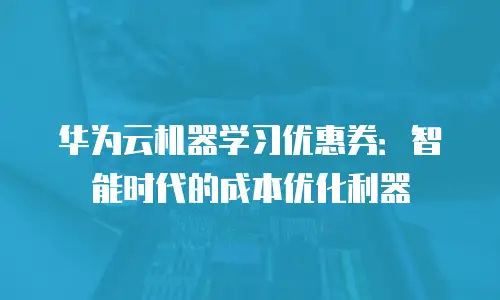 华为云机器学习优惠券：智能时代的成本优化利器