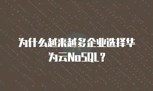 为什么越来越多企业选择华为云NoSQL？