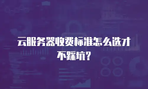云服务器收费标准怎么选才不踩坑？
