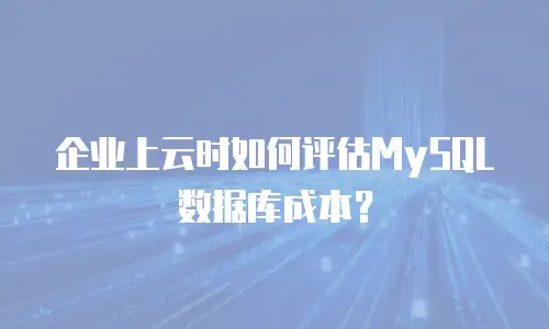 企业上云时如何评估MySQL数据库成本？