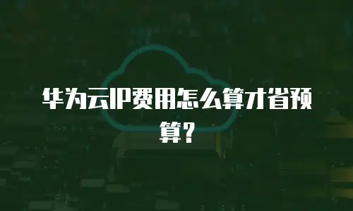 华为云IP费用怎么算才省预算？