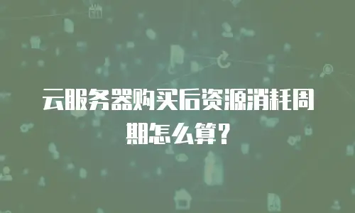 云服务器购买后资源消耗周期怎么算？