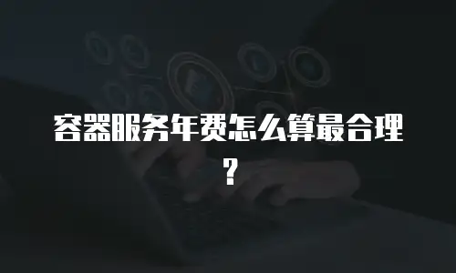 容器服务年费怎么算最合理？