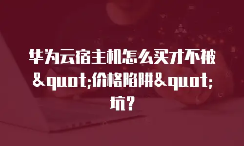 华为云宿主机怎么买才不被"价格陷阱"坑？