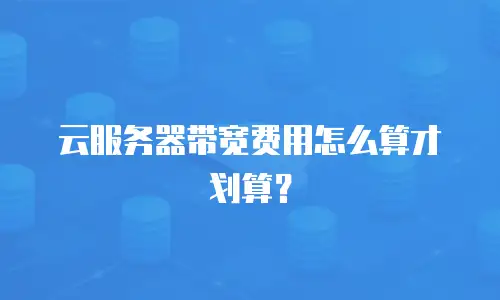 云服务器带宽费用怎么算才划算？