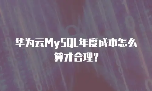 华为云MySQL年度成本怎么算才合理？