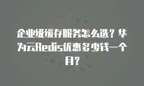 企业级缓存服务怎么选？华为云Redis优惠多少钱一个月？