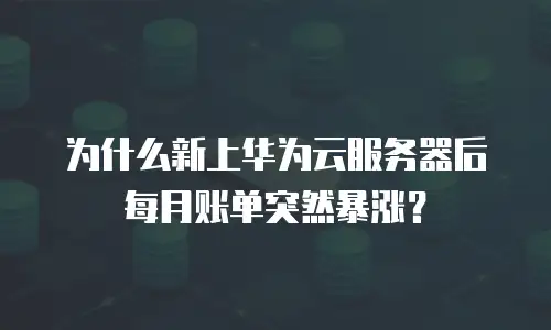 为什么新上华为云服务器后每月账单突然暴涨？