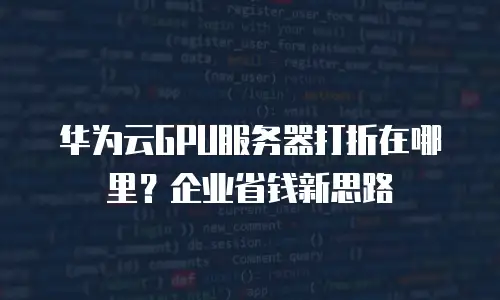 华为云GPU服务器打折在哪里？企业省钱新思路
