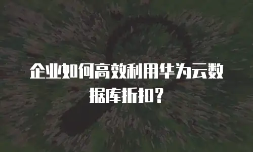 企业如何高效利用华为云数据库折扣？
