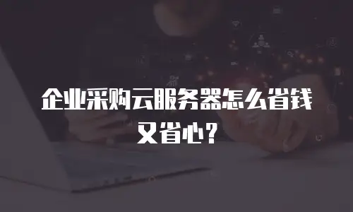 企业采购云服务器怎么省钱又省心？