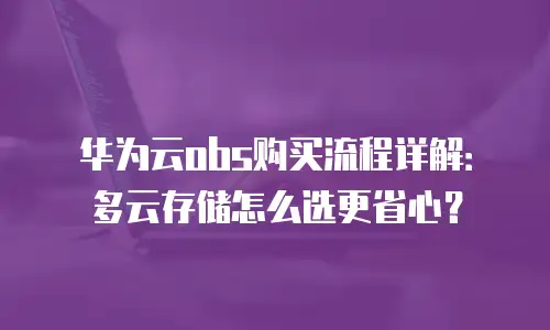 华为云obs购买流程详解：多云存储怎么选更省心？