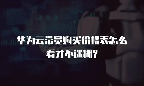 华为云带宽购买价格表怎么看才不迷糊？