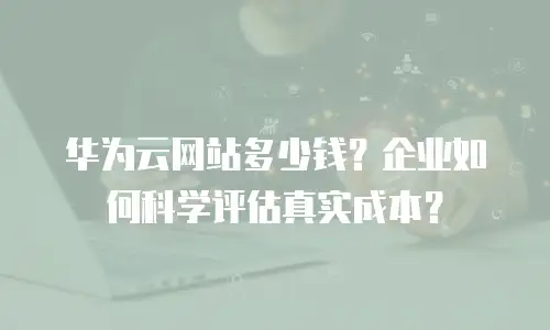 华为云网站多少钱？企业如何科学评估真实成本？