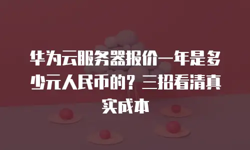 华为云服务器报价一年是多少元人民币的？三招看清真实成本