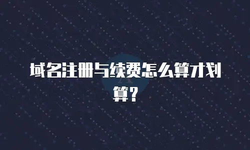 域名注册与续费怎么算才划算？