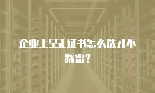 企业上SSL证书怎么选才不踩雷？