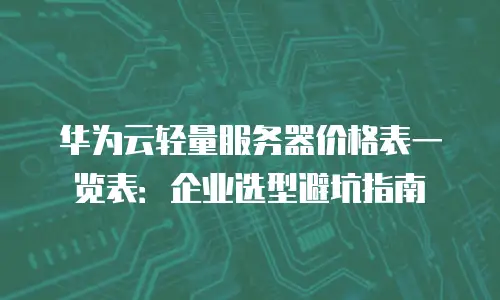 华为云轻量服务器价格表一览表：企业选型避坑指南
