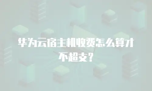 华为云宿主机收费怎么算才不超支？