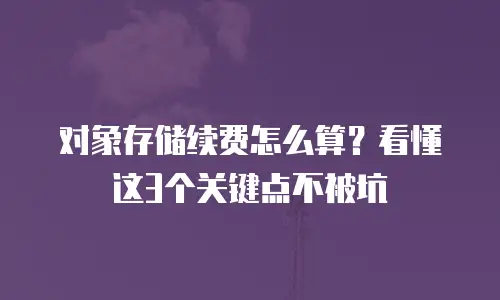 对象存储续费怎么算？看懂这3个关键点不被坑