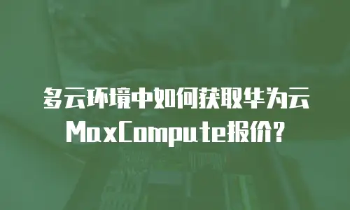 多云环境中如何获取华为云MaxCompute报价？