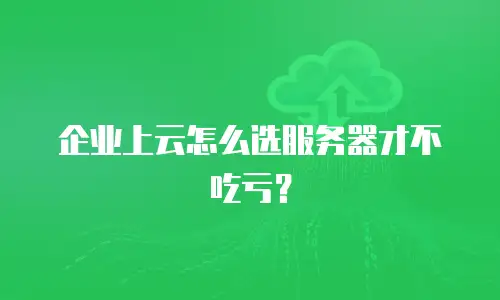 企业上云怎么选服务器才不吃亏？