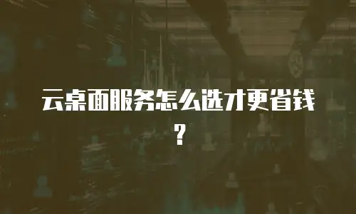 云桌面服务怎么选才更省钱？