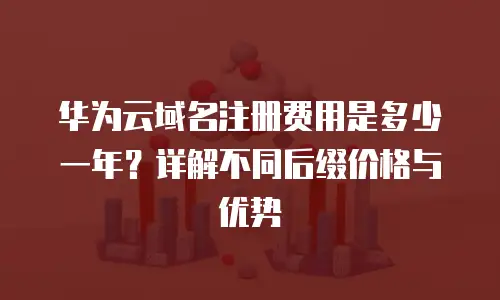 华为云域名注册费用是多少一年？详解不同后缀价格与优势