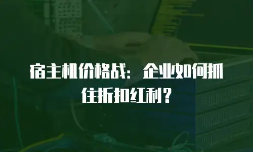 宿主机价格战：企业如何抓住折扣红利？