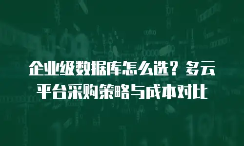 企业级数据库怎么选？多云平台采购策略与成本对比