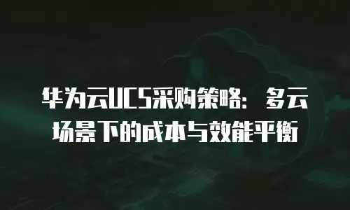 华为云UCS采购策略：多云场景下的成本与效能平衡