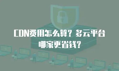 CDN费用怎么算？多云平台哪家更省钱？