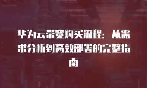 华为云带宽购买流程：从需求分析到高效部署的完整指南