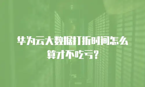 华为云大数据打折时间怎么算才不吃亏？