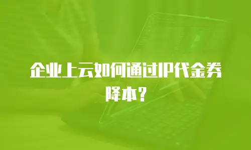企业上云如何通过IP代金券降本？
