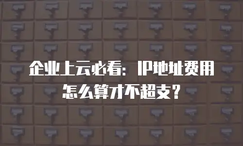 企业上云必看：IP地址费用怎么算才不超支？